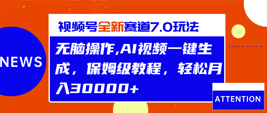 视频号最新7.0玩法，无脑操作，保姆级教程，轻松月入30000+-选优云网创