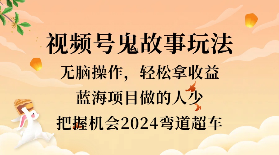 视频号冷门玩法，无脑操作，小白轻松上手拿收益，鬼故事流量爆火，轻松三位数，2024实现弯道超车-选优云网创