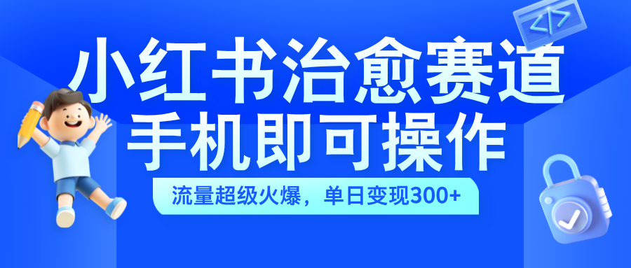 小红书治愈视频赛道，手机即可操作，蓝海项目简单无脑，单日可赚300+-选优云网创