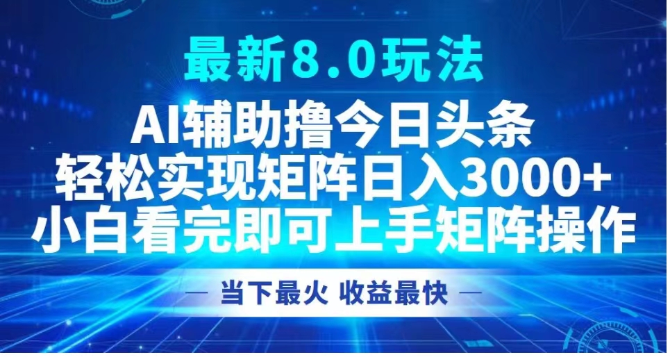 最新8.0玩法 AI辅助撸今日头条轻松实现矩阵日入3000+小白看完即可上手矩阵操作当下最火 收益最快-选优云网创