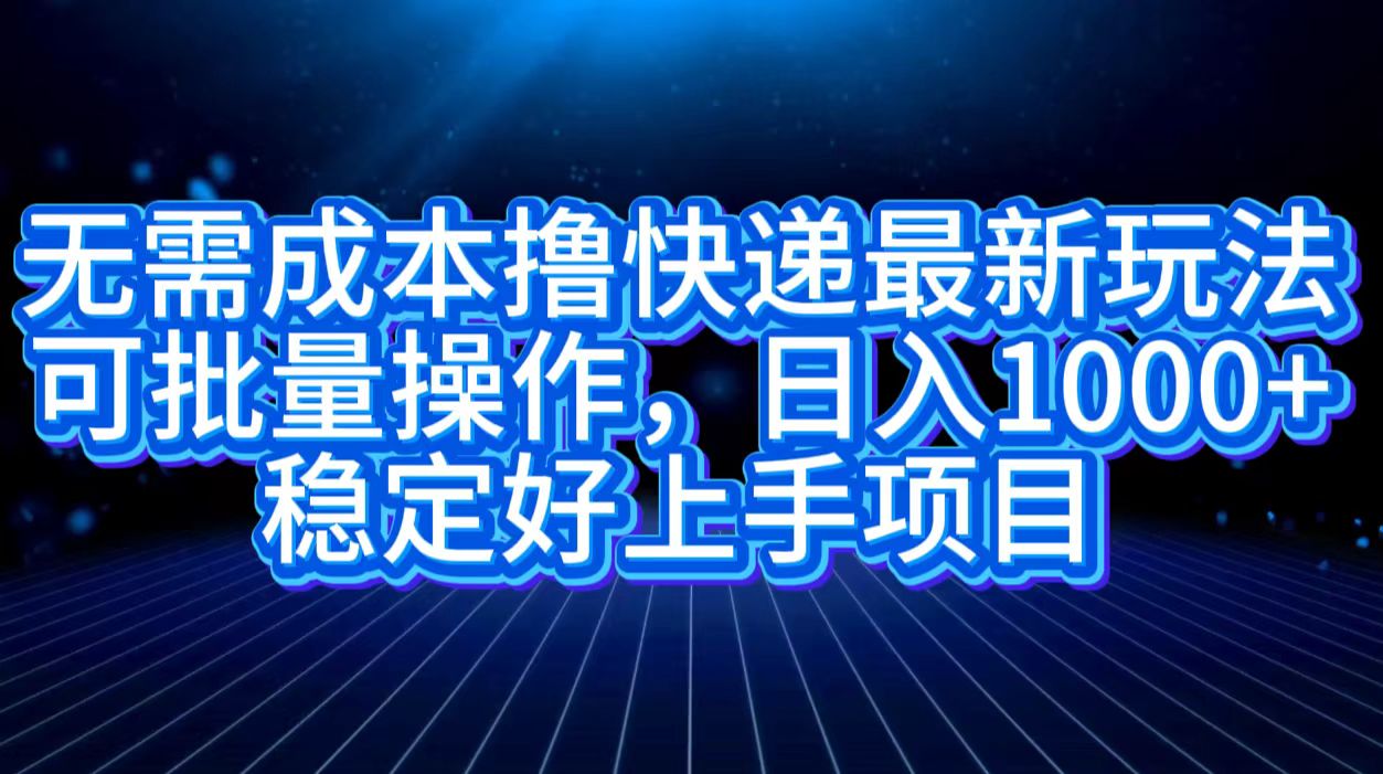 无需成本撸快递最新玩法,可批量操作，日入1000+，稳定好上手项目-选优云网创