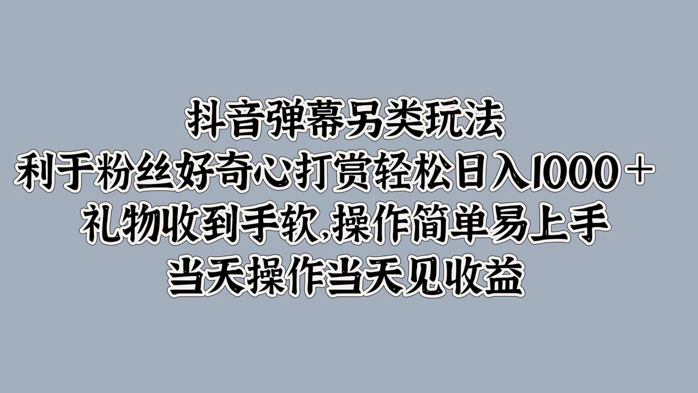 抖音弹幕另类玩法，利于粉丝好奇心打赏轻松日入1000＋ 礼物收到手软，操作简单易上手，当天操作当天见收益-选优云网创