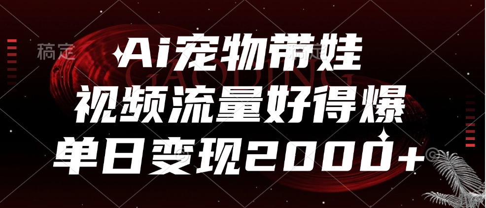 Ai宠物带娃，视频流量好得爆，单日变现2000+-选优云网创