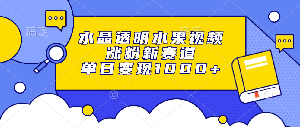 水晶透明水果视频，涨粉新赛道，单日变现1000+-选优云网创