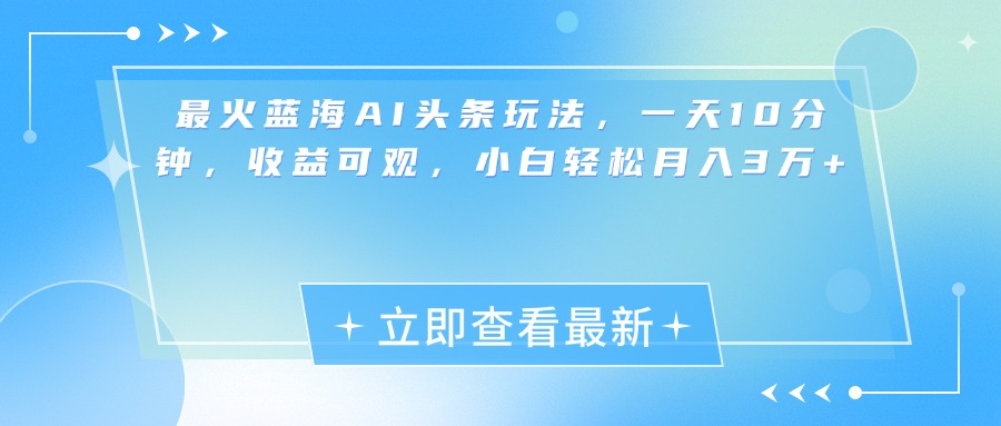 最新蓝海AI头条玩法，一天10分钟，收益可观，小白轻松月入3万+-选优云网创