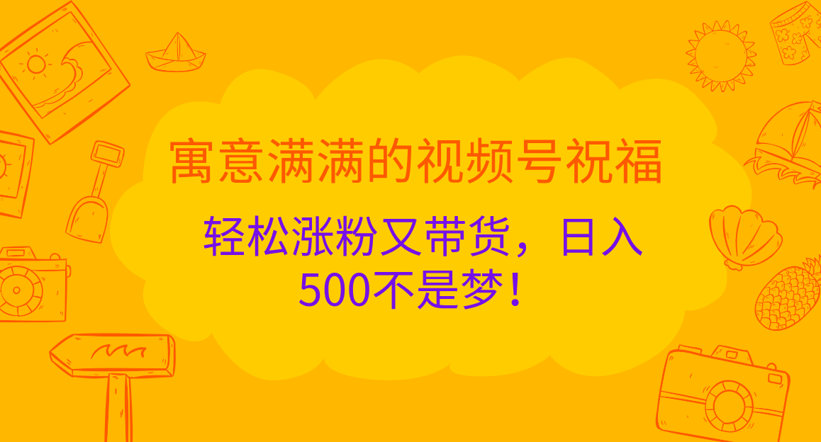 寓意满满的 视频号祝福，轻松涨粉又带货，日入500不是梦！-选优云网创