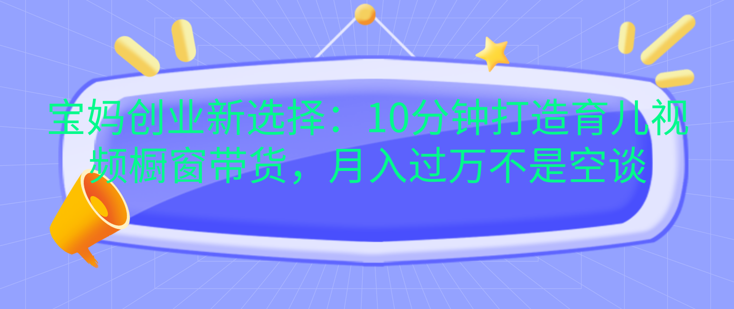 宝妈创业新选择：10分钟打造育儿视频橱窗带货，月入过万不是空谈-选优云网创