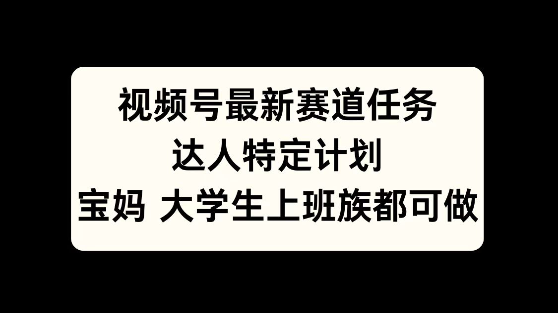 视频号最新赛道任务，达人特定计划，宝妈、大学生、上班族皆可做-选优云网创