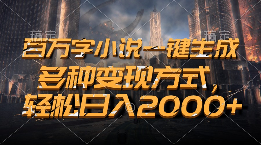 百万字小说一键生成，轻松日入2000+，多种变现方式-选优云网创