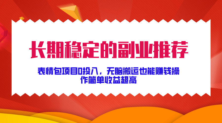 长期稳定的副业推荐！表情包项目0投入，无脑搬运也能赚钱，操作简单收益超高-选优云网创