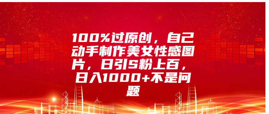 100%过原创，自己动手制作美女性感图片，日引S粉上百，日入1000+不是问题-选优云网创