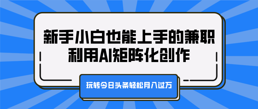 新手小白也能上手的兼职，利用AI矩阵化创作，玩转今日头条轻松月入过万-选优云网创