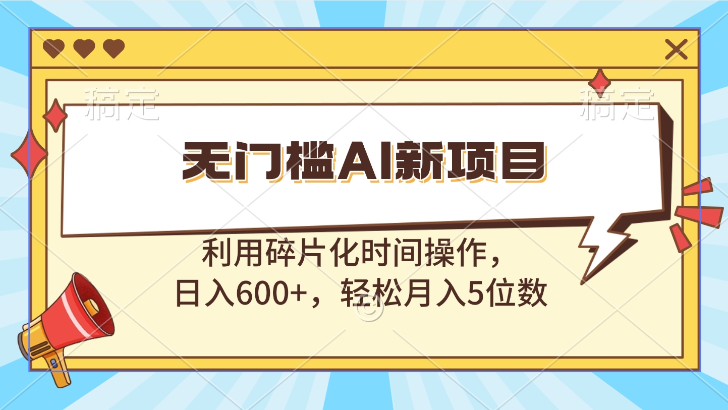 无门槛AI新项目，利用碎片化时间操作，日入600+，轻松月入5位数-选优云网创