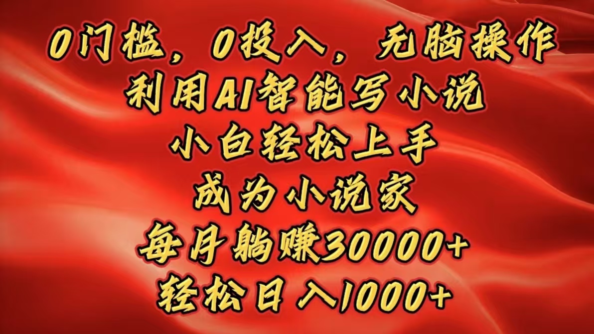 0门槛，0投入，无脑操作，利用AI智能写小说，小白轻松上手，成为小说家，每月躺赚30000+，轻松日入1000+-选优云网创