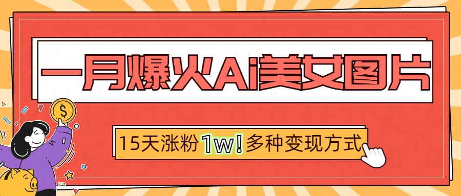 一月爆火ai美女图片，短视频热门玩法，15天涨粉1W多变现方式，深度解析!-选优云网创