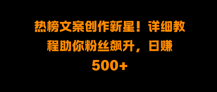 热榜文案创作新星！详细教程助你粉丝飙升，日赚500+-选优云网创